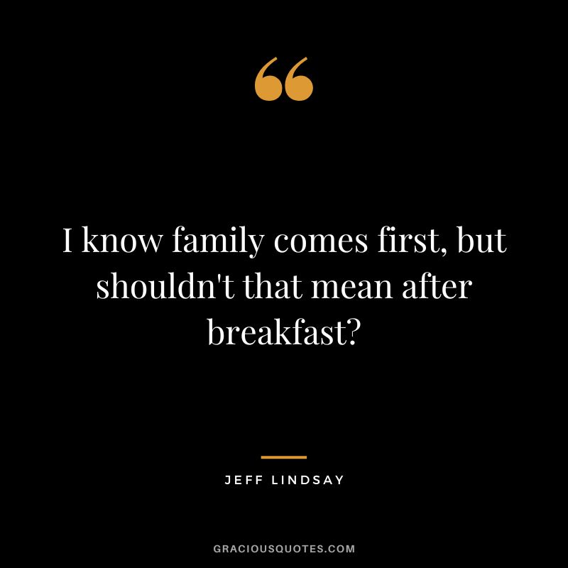 I know family comes first, but shouldn't that mean after breakfast - Jeff Lindsay