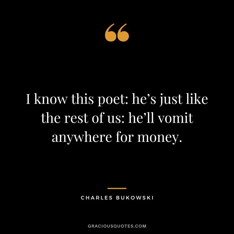 I know this poet he’s just like the rest of us he’ll vomit anywhere for money.
