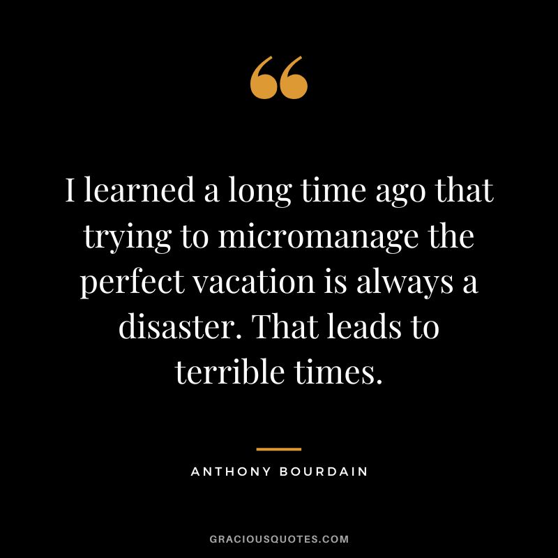 I learned a long time ago that trying to micromanage the perfect vacation is always a disaster. That leads to terrible times. - Anthony Bourdain