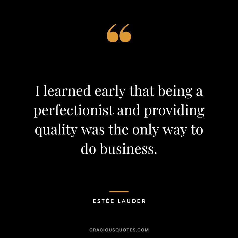 I learned early that being a perfectionist and providing quality was the only way to do business.