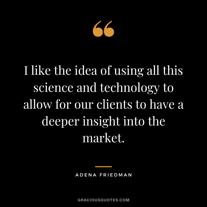 I like the idea of using all this science and technology to allow for our clients to have a deeper insight into the market. - Adena Friedman