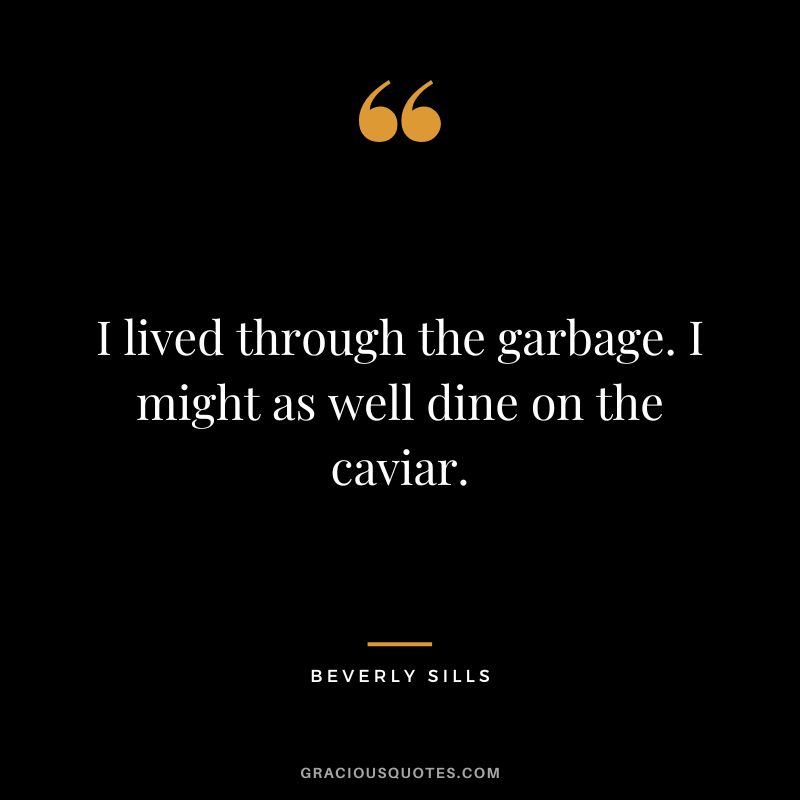 I lived through the garbage. I might as well dine on the caviar.