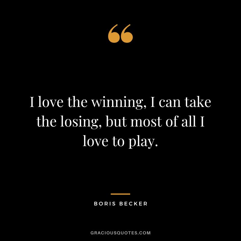 I love the winning, I can take the losing, but most of all I love to play. - Boris Becker