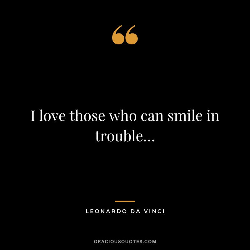 I love those who can smile in trouble… - Leonardo da Vinci
