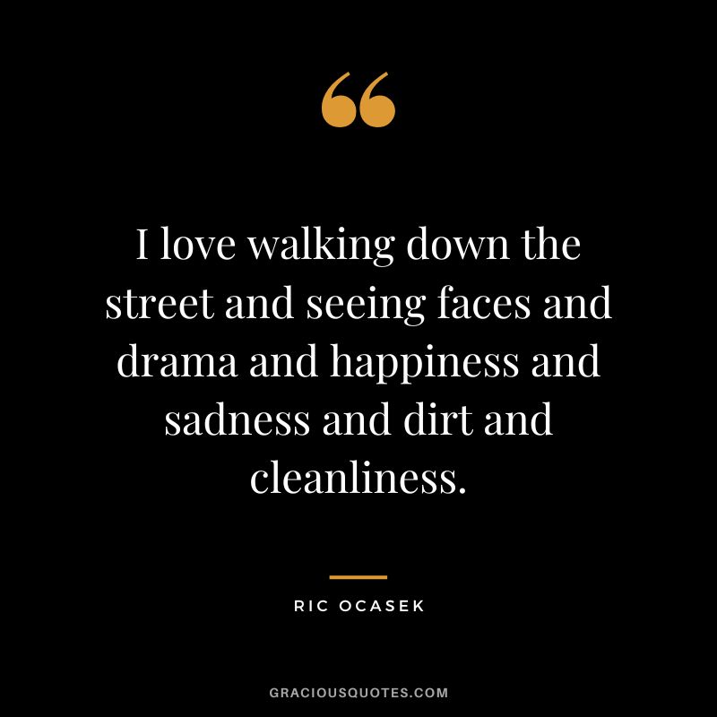 I love walking down the street and seeing faces and drama and happiness and sadness and dirt and cleanliness. - Ric Ocasek