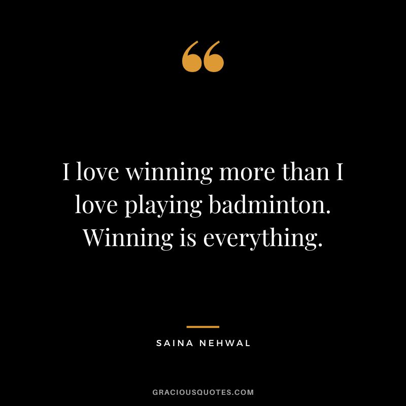 I love winning more than I love playing badminton. Winning is everything. - Saina Nehwal
