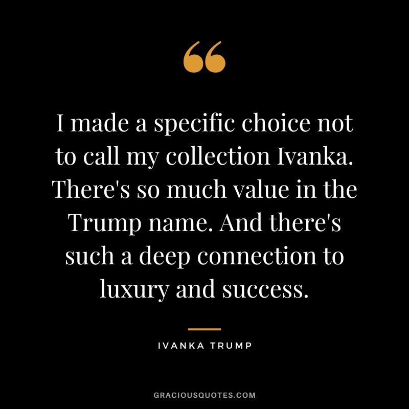 I made a specific choice not to call my collection Ivanka. There's so much value in the Trump name. And there's such a deep connection to luxury and success.