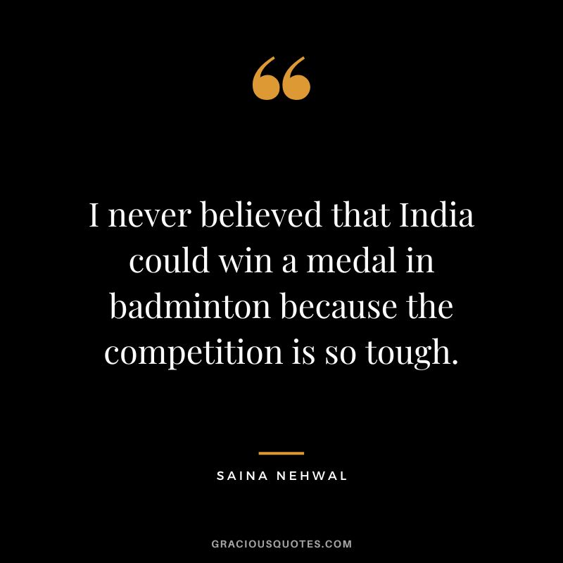 I never believed that India could win a medal in badminton because the competition is so tough. - Saina Nehwal