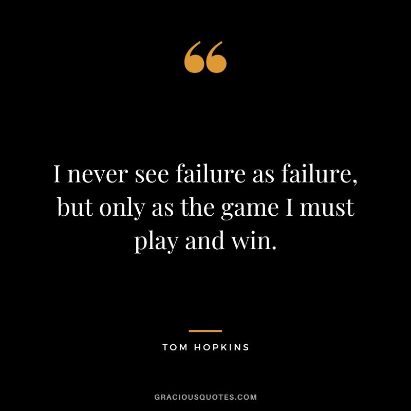 I never see failure as failure, but only as the game I must play and win.