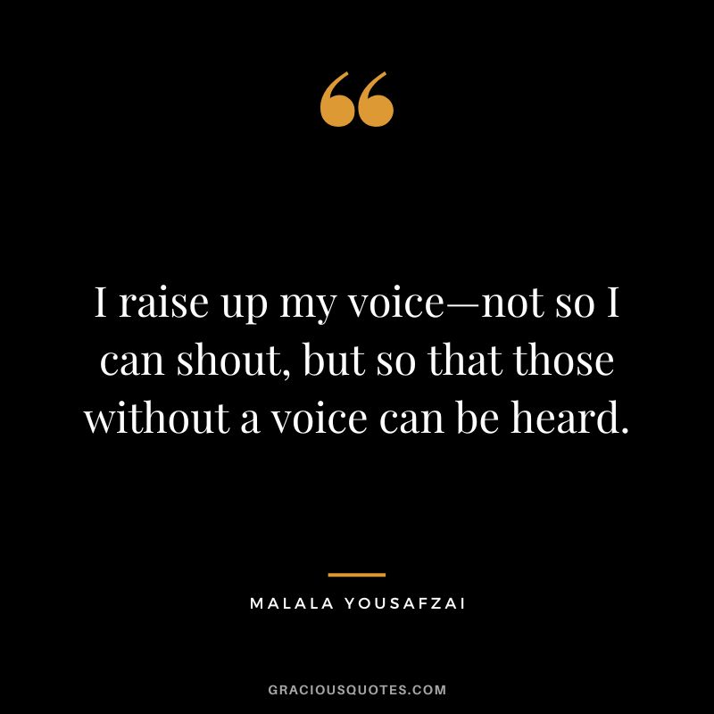 I raise up my voice—not so I can shout, but so that those without a voice can be heard. - Malala Yousafzai