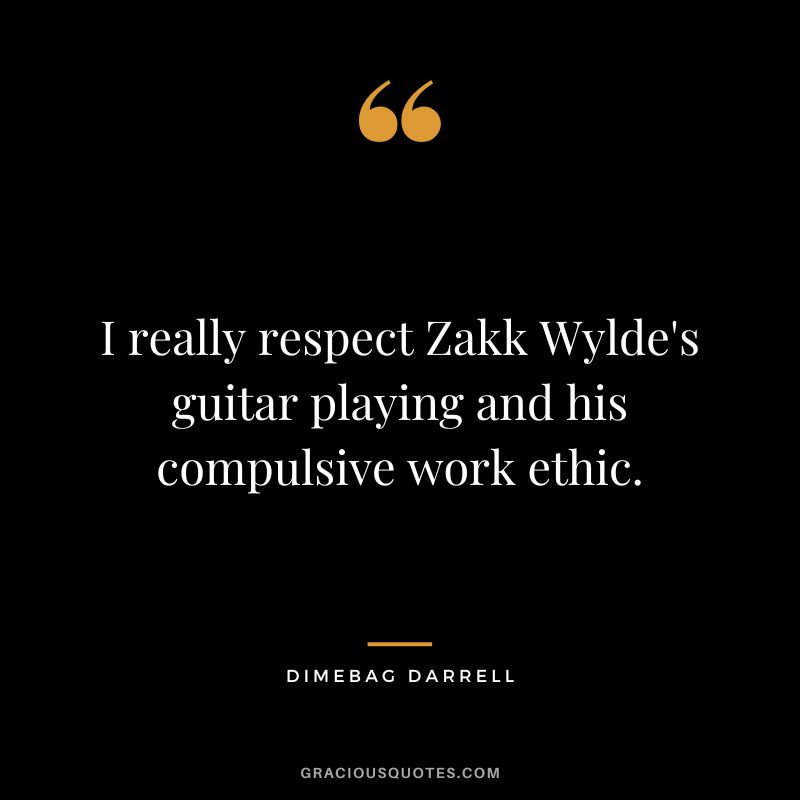I really respect Zakk Wylde's guitar playing and his compulsive work ethic. - Dimebag Darrell