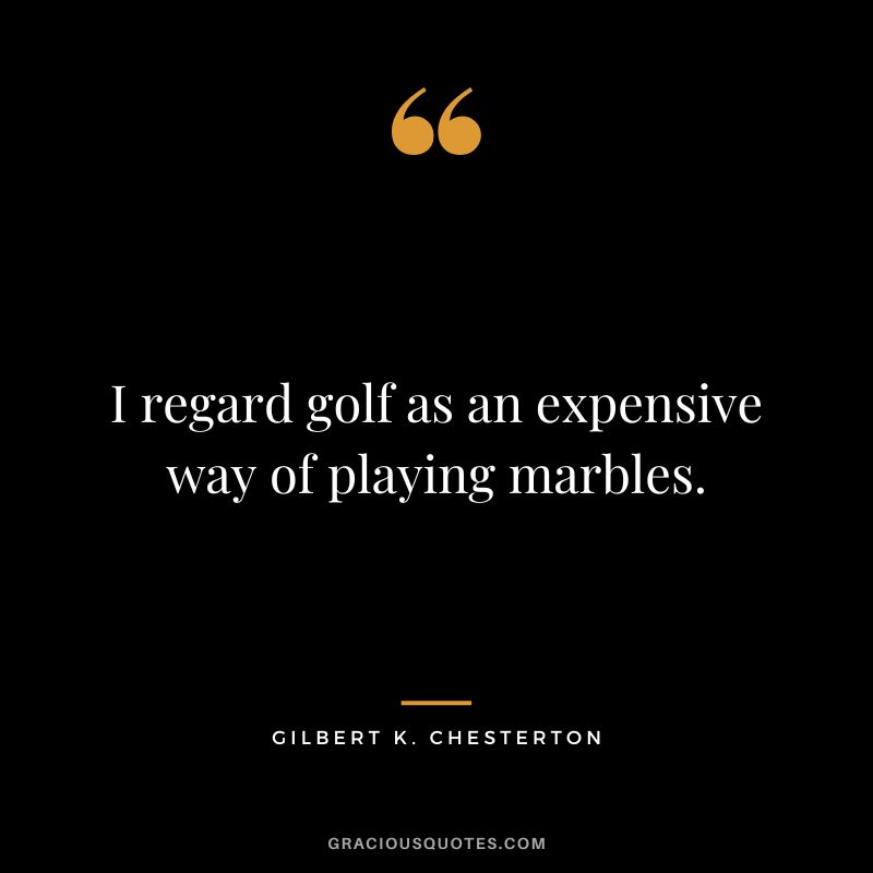 I regard golf as an expensive way of playing marbles. - Gilbert K. Chesterton