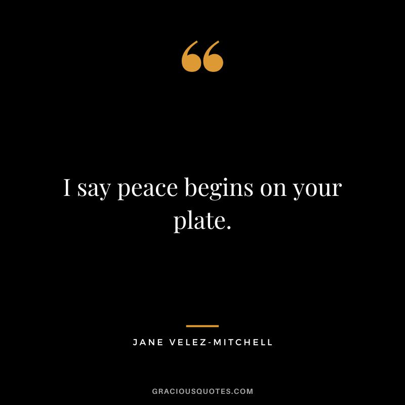 I say peace begins on your plate. - Jane Velez-Mitchell