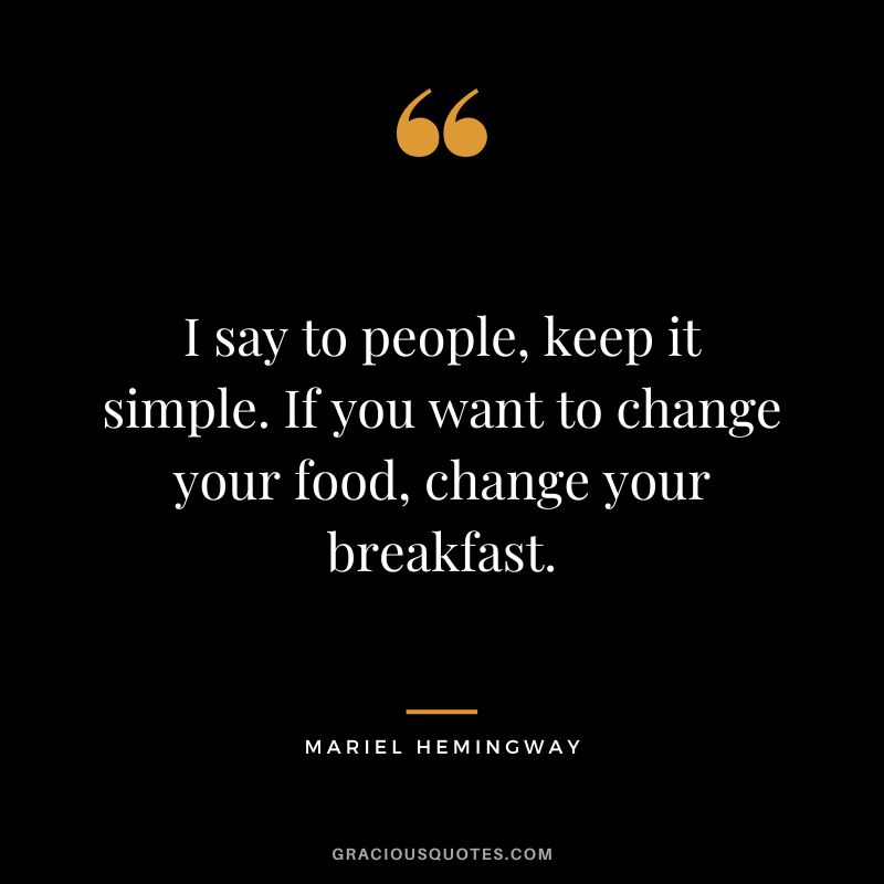 I say to people, keep it simple. If you want to change your food, change your breakfast. - Mariel Hemingway