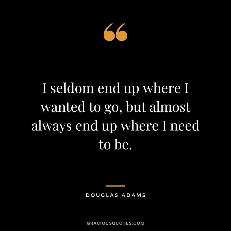 I seldom end up where I wanted to go, but almost always end up where I need to be. - Douglas Adams