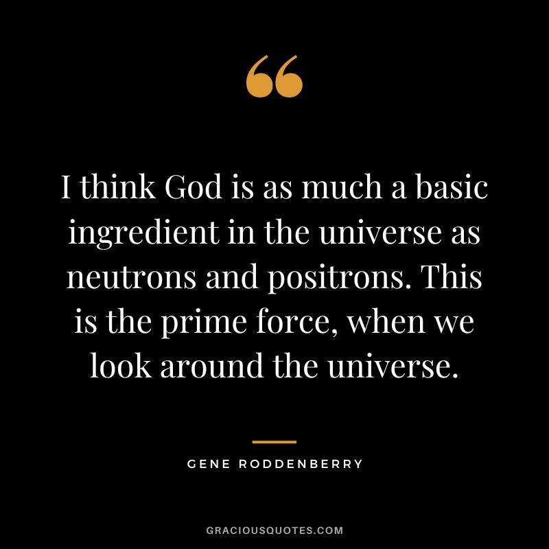 I think God is as much a basic ingredient in the universe as neutrons and positrons. This is the prime force, when we look around the universe.