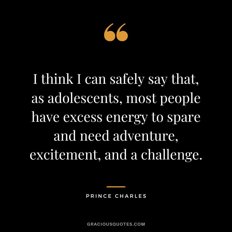 I think I can safely say that, as adolescents, most people have excess energy to spare and need adventure, excitement, and a challenge. - Prince Charles