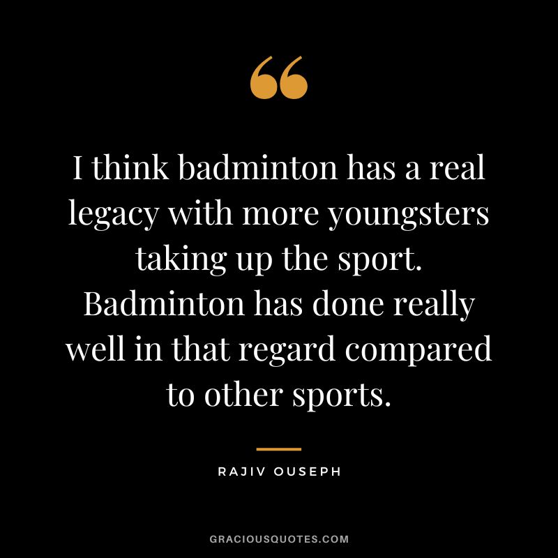 I think badminton has a real legacy with more youngsters taking up the sport. Badminton has done really well in that regard compared to other sports. - Rajiv Ouseph