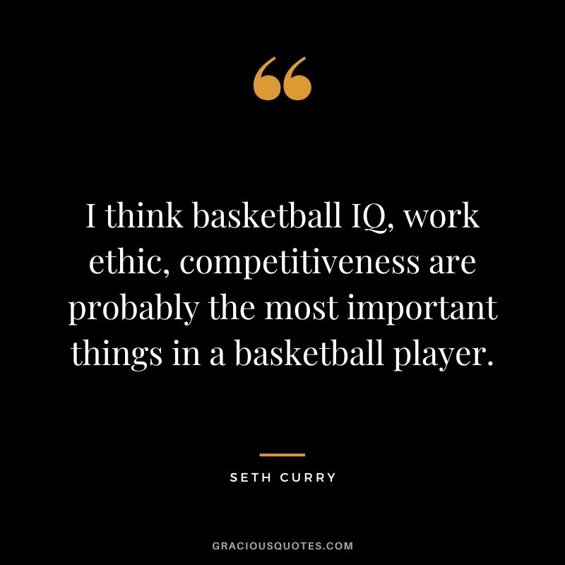 I think basketball IQ, work ethic, competitiveness are probably the most important things in a basketball player. - Seth Curry