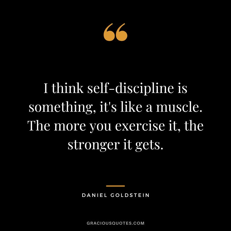 I think self-discipline is something, it's like a muscle. The more you exercise it, the stronger it gets. - Daniel Goldstein