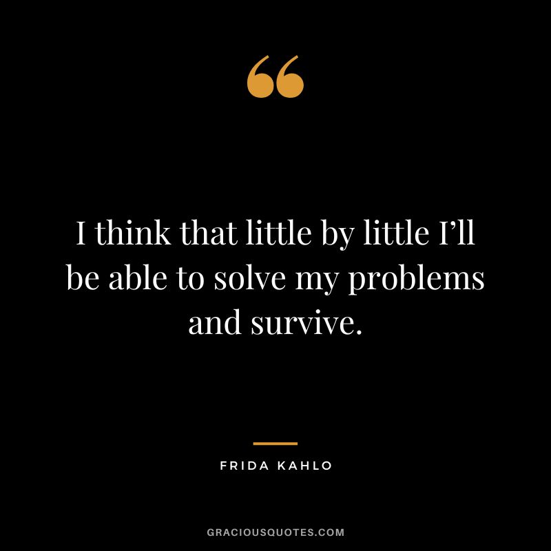 I think that little by little I’ll be able to solve my problems and survive. - Frida Kahlo