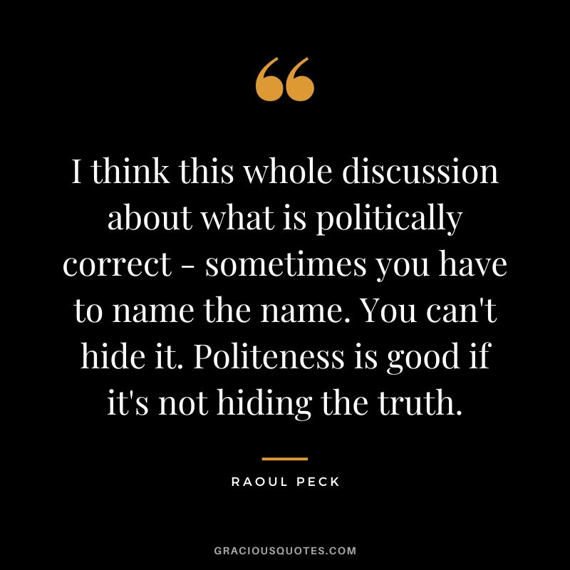 I think this whole discussion about what is politically correct - sometimes you have to name the name. You can't hide it. Politeness is good if it's not hiding the truth. - Raoul Peck