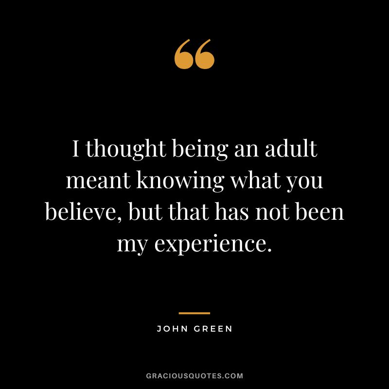 I thought being an adult meant knowing what you believe, but that has not been my experience.