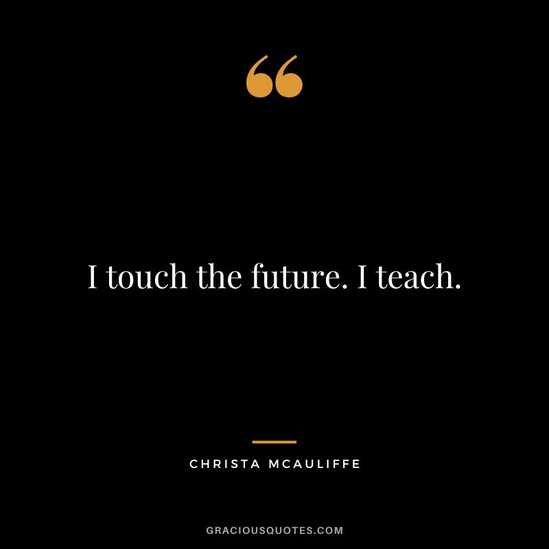 I touch the future. I teach. - Christa McAuliffe