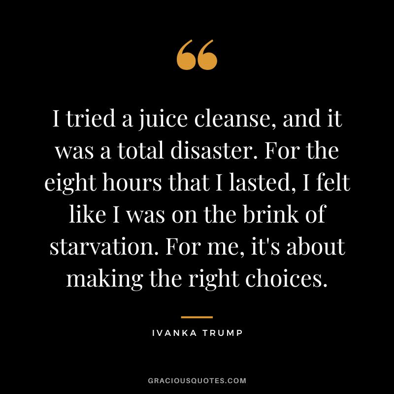 I tried a juice cleanse, and it was a total disaster. For the eight hours that I lasted, I felt like I was on the brink of starvation. For me, it's about making the right choices.