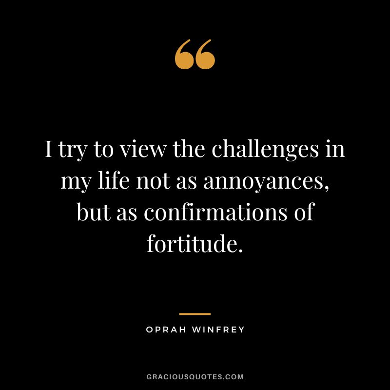I try to view the challenges in my life not as annoyances, but as confirmations of fortitude. - Oprah Winfrey