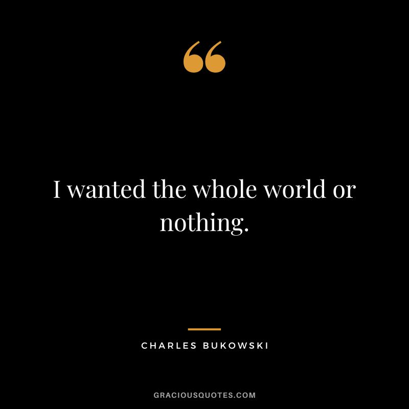 I wanted the whole world or nothing.