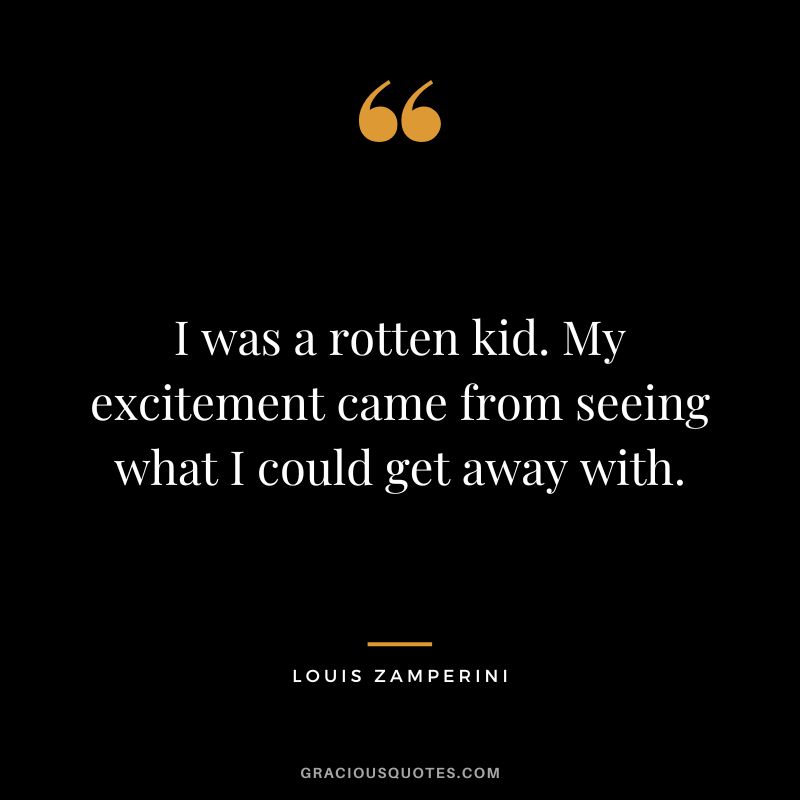 I was a rotten kid. My excitement came from seeing what I could get away with. - Louis Zamperini