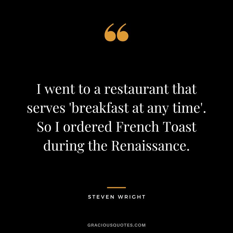 I went to a restaurant that serves 'breakfast at any time'. So I ordered French Toast during the Renaissance. - Steven Wright