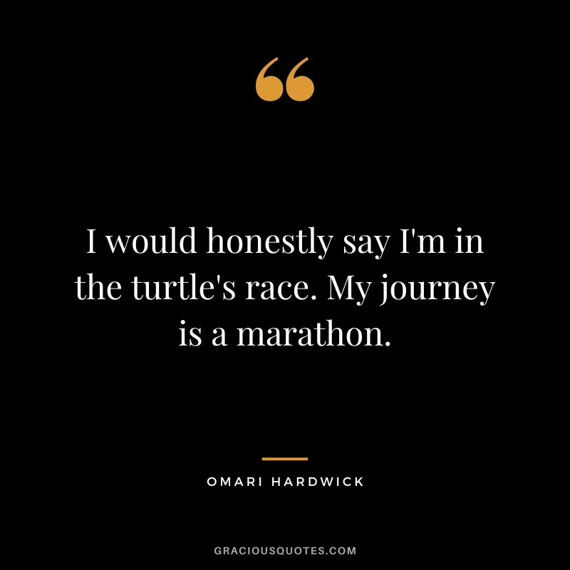 I would honestly say I'm in the turtle's race. My journey is a marathon. - Omari Hardwick
