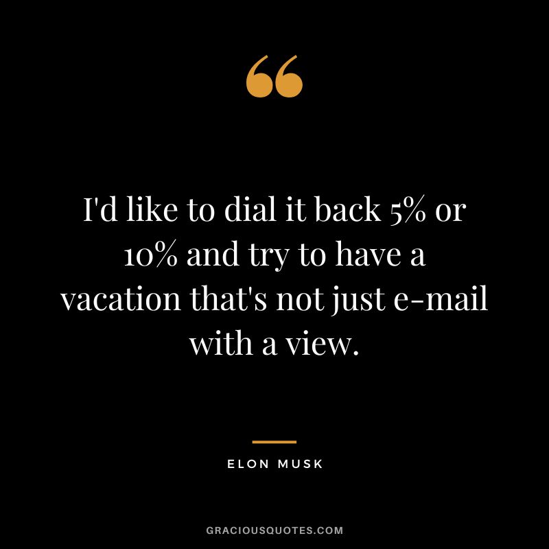 I'd like to dial it back 5% or 10% and try to have a vacation that's not just e-mail with a view. - Elon Musk