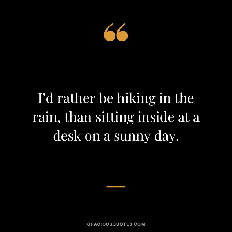 I’d rather be hiking in the rain, than sitting inside at a desk on a sunny day.