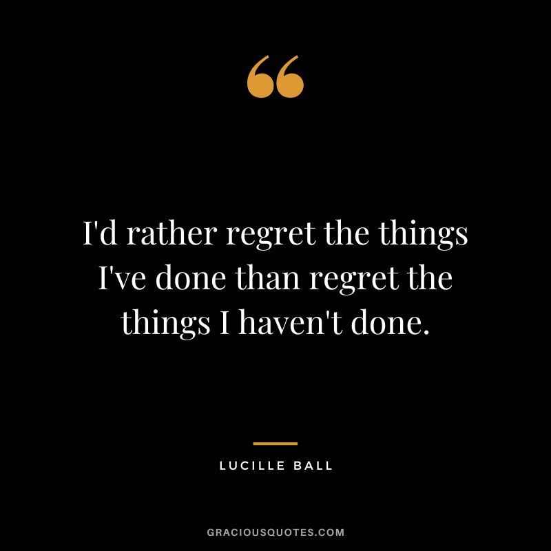 I'd rather regret the things I've done than regret the things I haven't done.