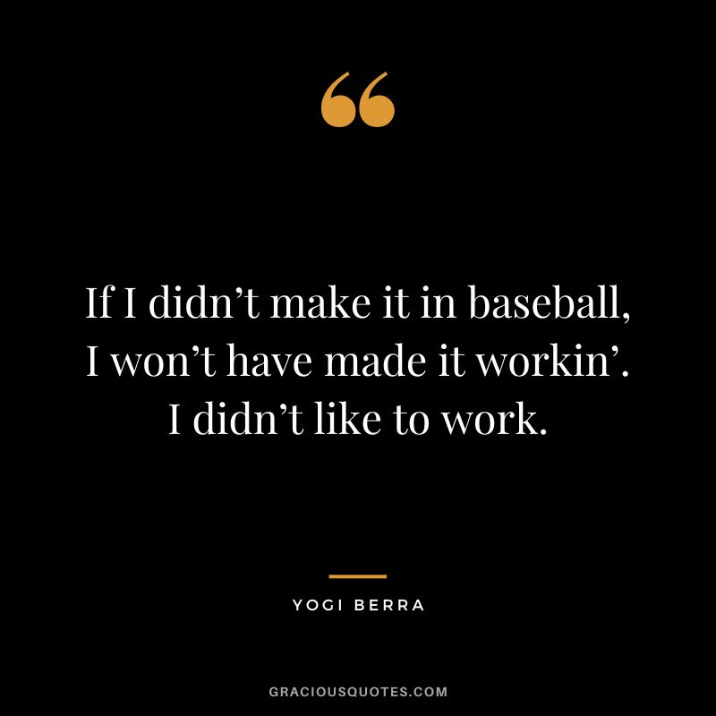 If I didn’t make it in baseball, I won’t have made it workin’. I didn’t like to work.