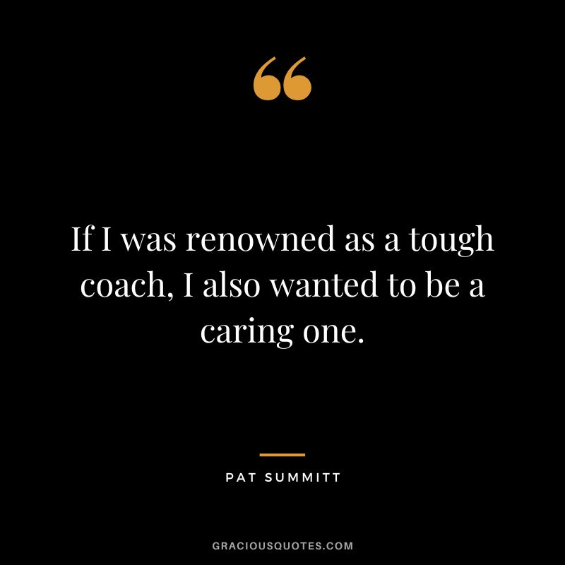 If I was renowned as a tough coach, I also wanted to be a caring one.