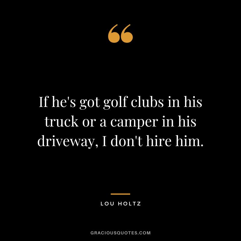 If he's got golf clubs in his truck or a camper in his driveway, I don't hire him. - Lou Holtz