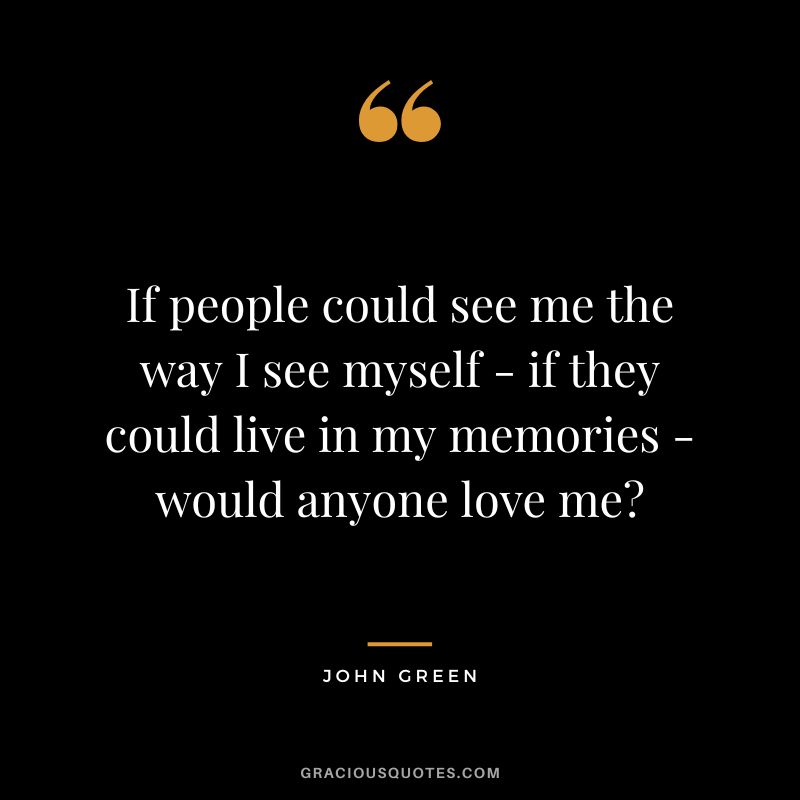 If people could see me the way I see myself - if they could live in my memories - would anyone love me?