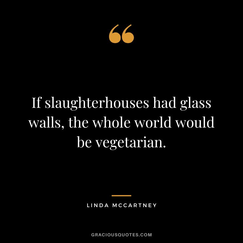 If slaughterhouses had glass walls, the whole world would be vegetarian. - Linda McCartney