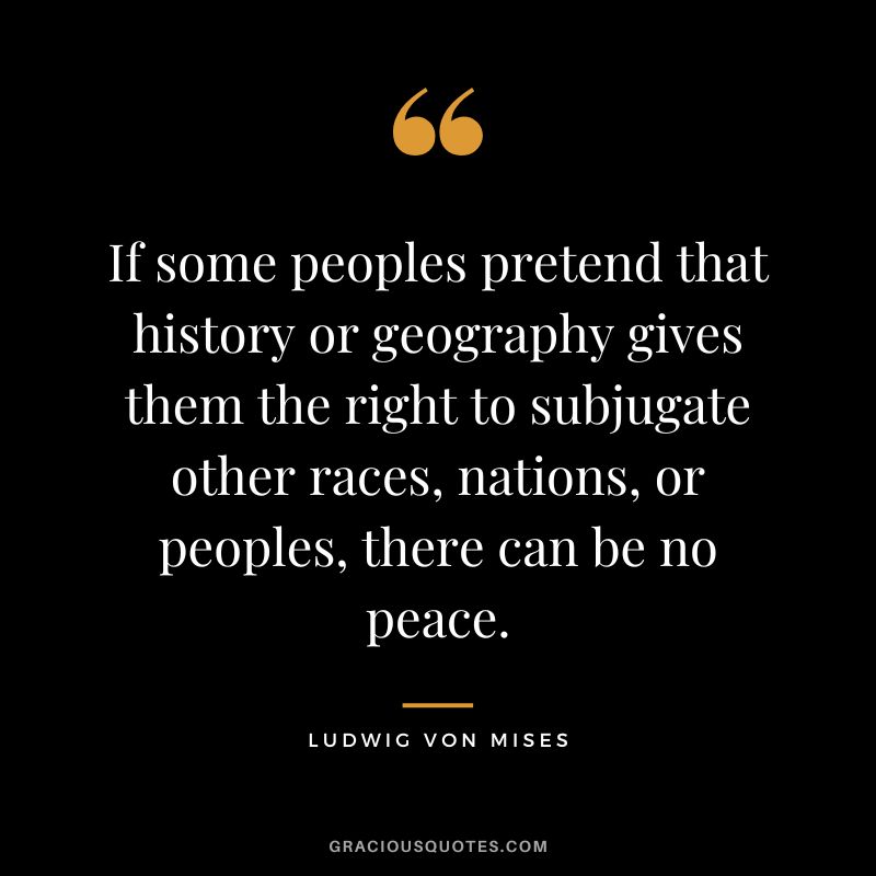 If some peoples pretend that history or geography gives them the right to subjugate other races, nations, or peoples, there can be no peace.