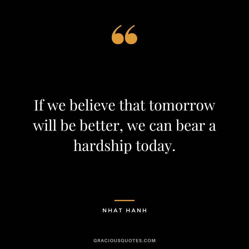 If we believe that tomorrow will be better, we can bear a hardship today. - Nhat Hanh