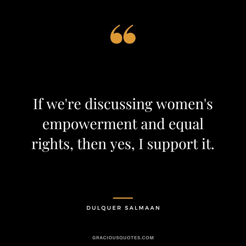 If we're discussing women's empowerment and equal rights, then yes, I support it. - Dulquer Salmaan
