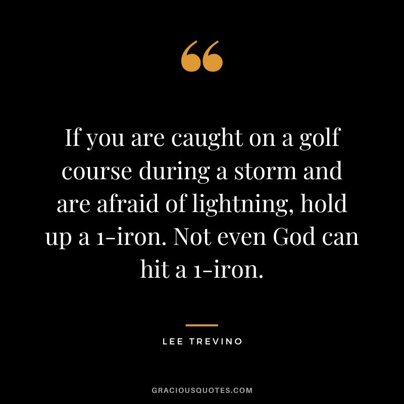 If you are caught on a golf course during a storm and are afraid of lightning, hold up a 1-iron. Not even God can hit a 1-iron. - Lee Trevino