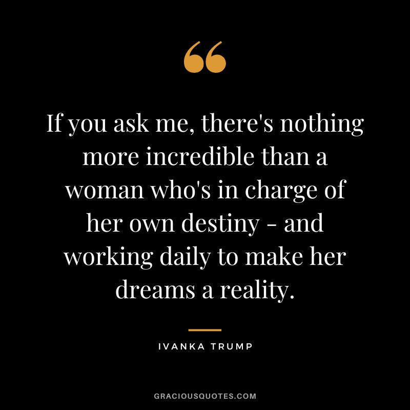 If you ask me, there's nothing more incredible than a woman who's in charge of her own destiny - and working daily to make her dreams a reality.
