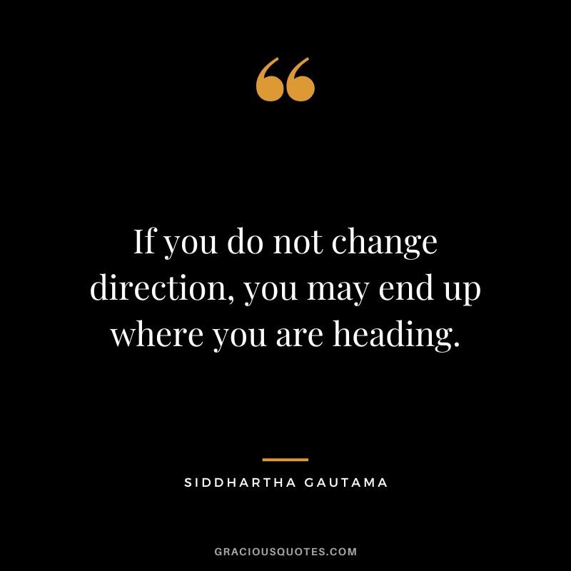 If you do not change direction, you may end up where you are heading. - Siddhartha Gautama