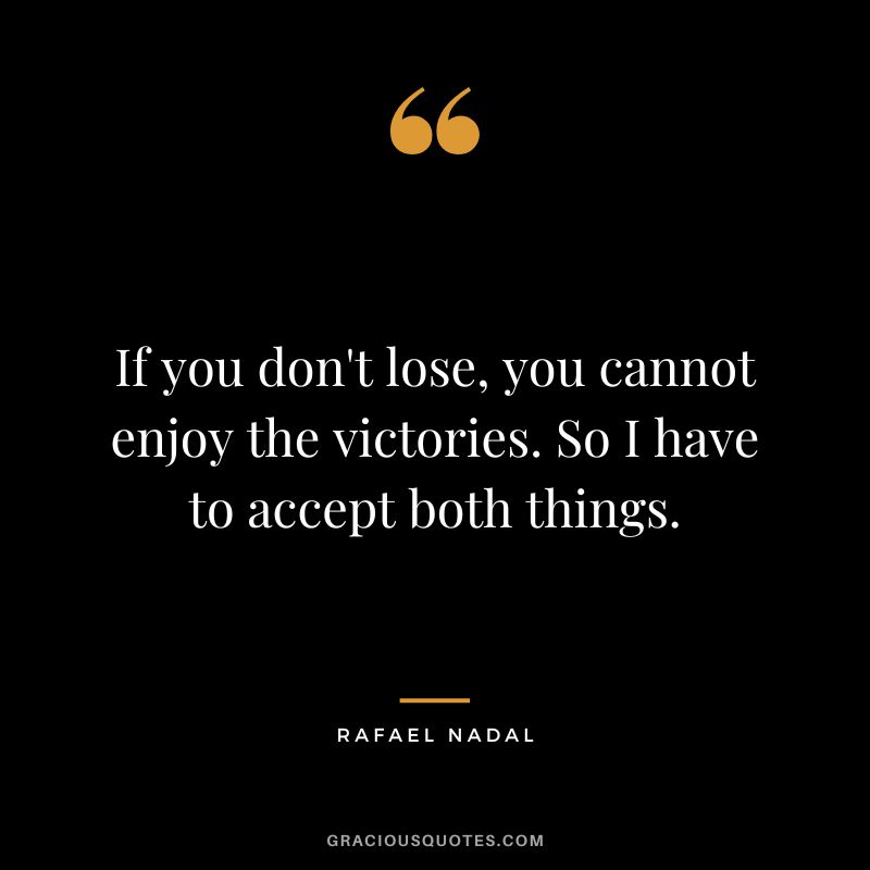 If you don't lose, you cannot enjoy the victories. So I have to accept both things. - Rafael Nadal