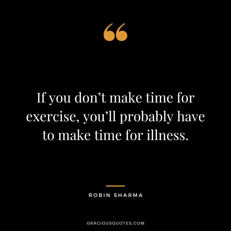 If you don’t make time for exercise, you’ll probably have to make time for illness. - Robin Sharma